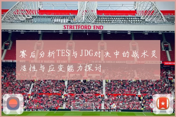 赛后分析TES与JDG对决中的战术灵活性与应变能力探讨