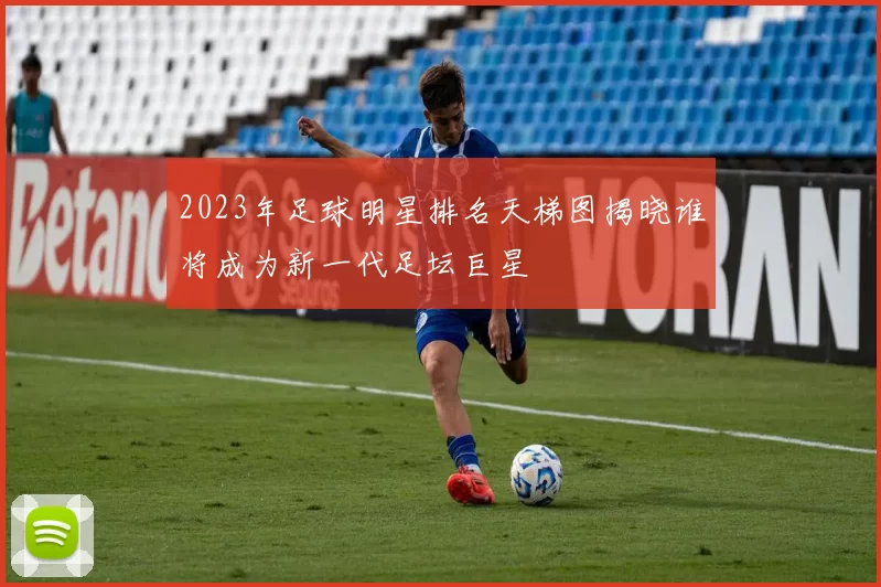 2023年足球明星排名天梯图揭晓谁将成为新一代足坛巨星