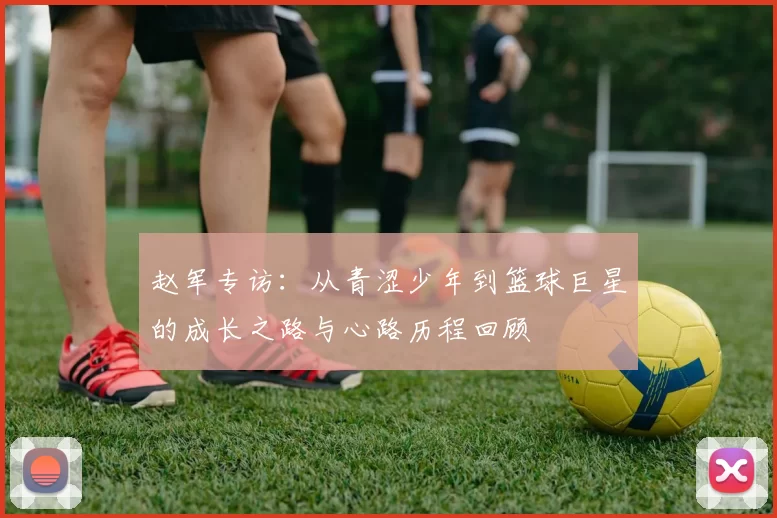 赵军专访：从青涩少年到篮球巨星的成长之路与心路历程回顾