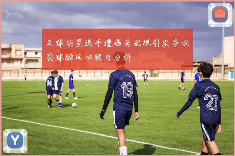 足球明星选手遭遇恶犯规引发争议罚球瞬间回顾与分析