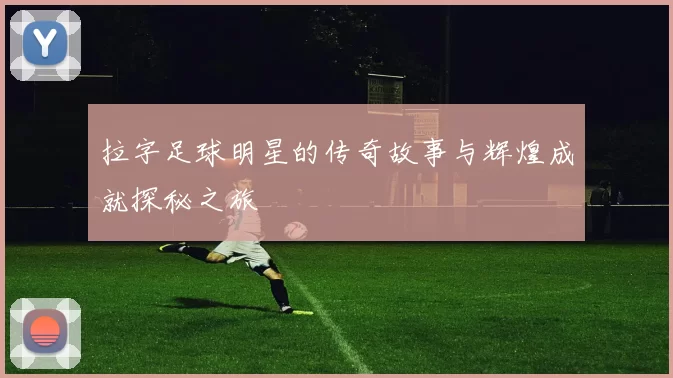拉字足球明星的传奇故事与辉煌成就探秘之旅