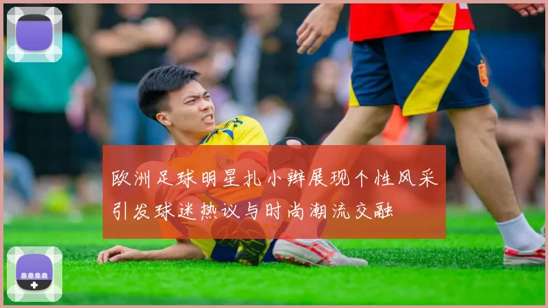 欧洲足球明星扎小辫展现个性风采引发球迷热议与时尚潮流交融