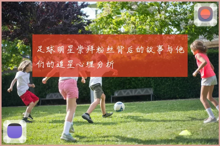 足球明星崇拜粉丝背后的故事与他们的追星心理分析