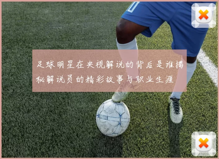 足球明星在央视解说的背后是谁揭秘解说员的精彩故事与职业生涯