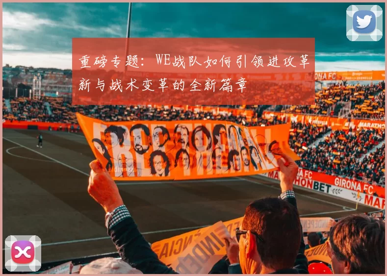 重磅专题：WE战队如何引领进攻革新与战术变革的全新篇章