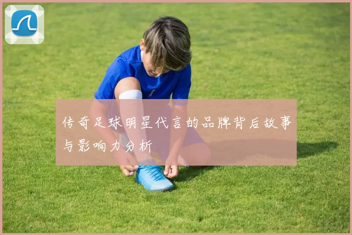 传奇足球明星代言的品牌背后故事与影响力分析
