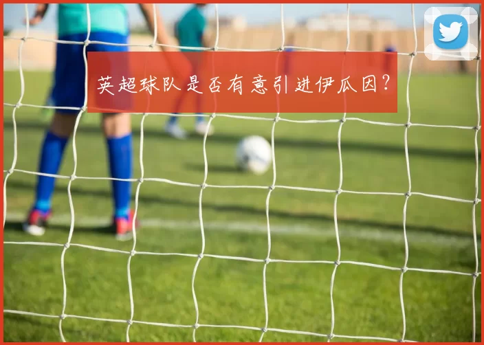 英超球队是否有意引进伊瓜因？
