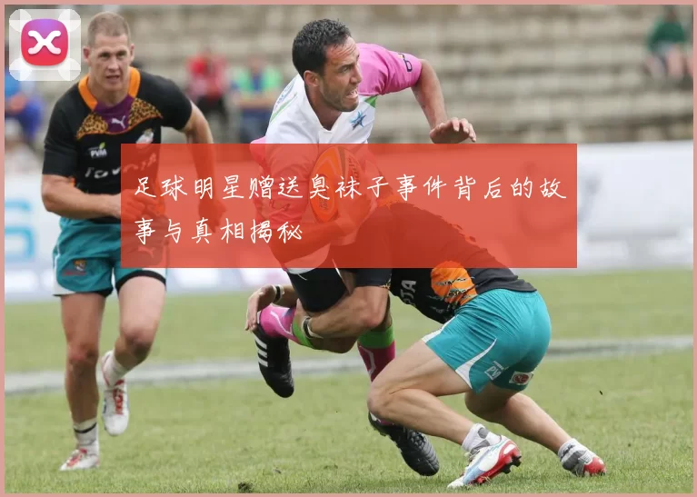 足球明星赠送臭袜子事件背后的故事与真相揭秘