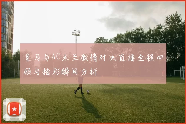 皇马与AC米兰激情对决直播全程回顾与精彩瞬间分析