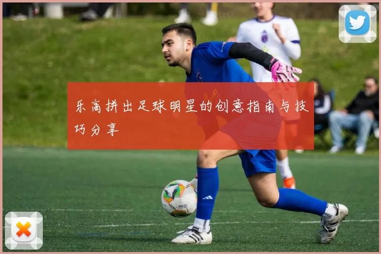 乐高拼出足球明星的创意指南与技巧分享