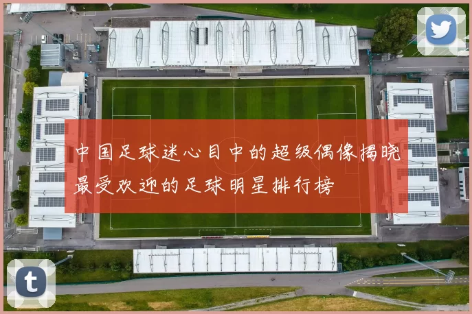 中国足球迷心目中的超级偶像揭晓最受欢迎的足球明星排行榜