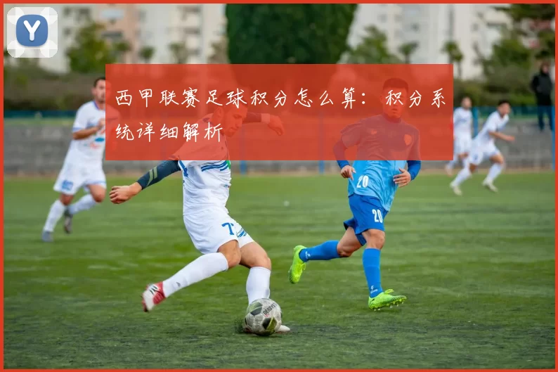 西甲联赛足球积分怎么算：积分系统详细解析