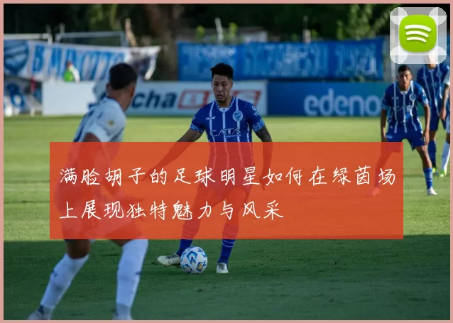 满脸胡子的足球明星如何在绿茵场上展现独特魅力与风采