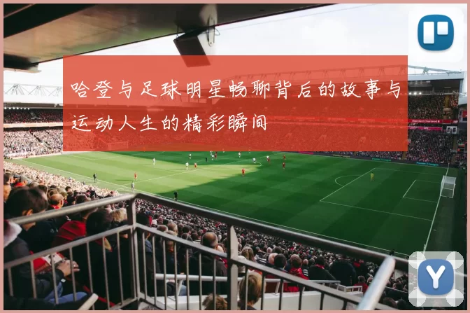 哈登与足球明星畅聊背后的故事与运动人生的精彩瞬间