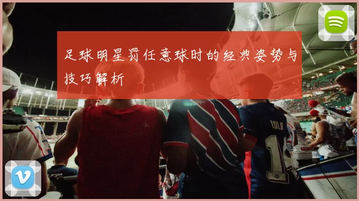 足球明星罚任意球时的经典姿势与技巧解析
