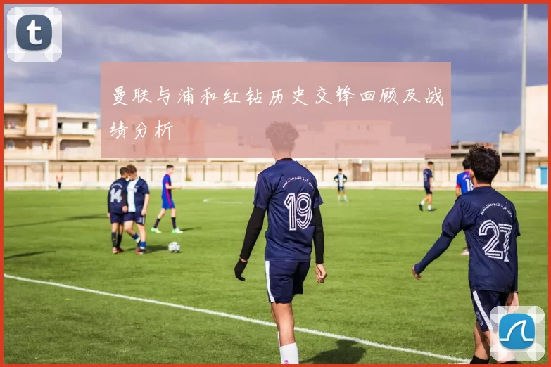 曼联与浦和红钻历史交锋回顾及战绩分析