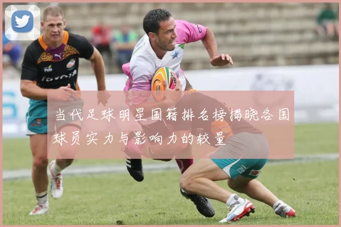 当代足球明星国籍排名榜揭晓各国球员实力与影响力的较量