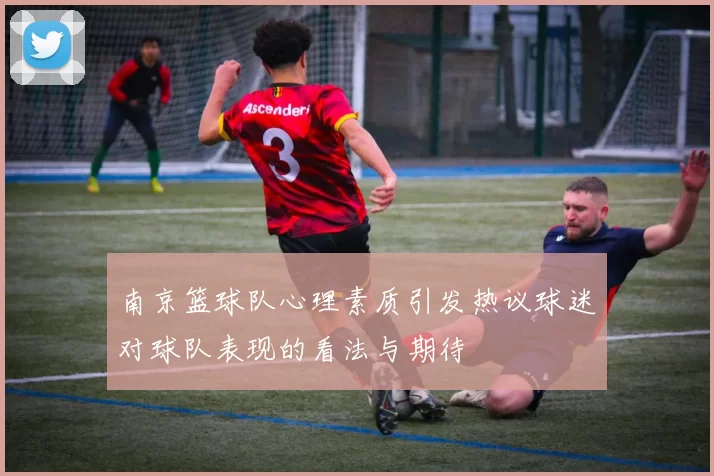 南京篮球队心理素质引发热议球迷对球队表现的看法与期待