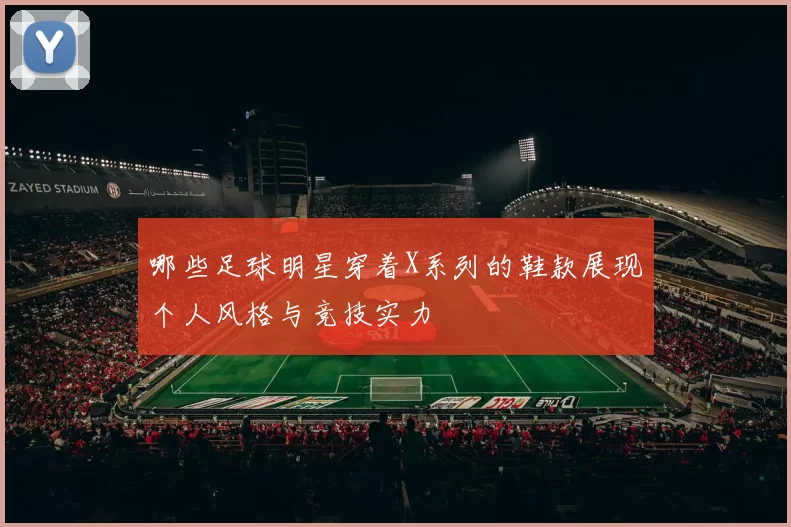 哪些足球明星穿着X系列的鞋款展现个人风格与竞技实力