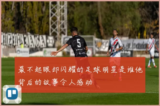 最不起眼却闪耀的足球明星是谁他背后的故事令人感动