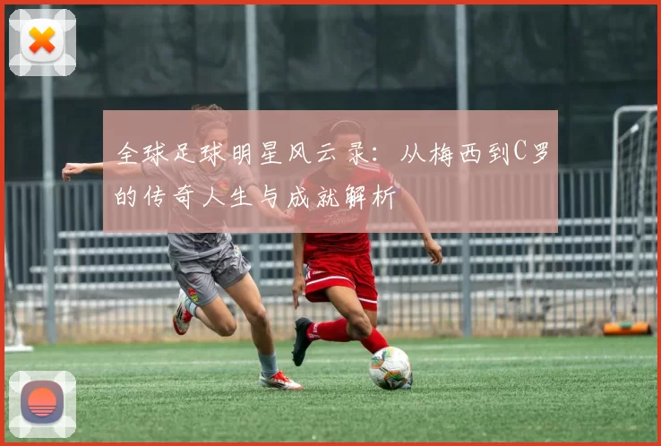 全球足球明星风云录：从梅西到C罗的传奇人生与成就解析