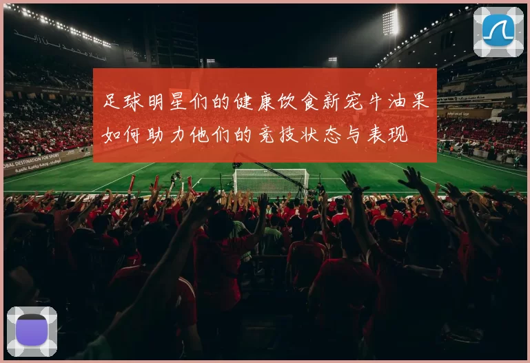 足球明星们的健康饮食新宠牛油果如何助力他们的竞技状态与表现
