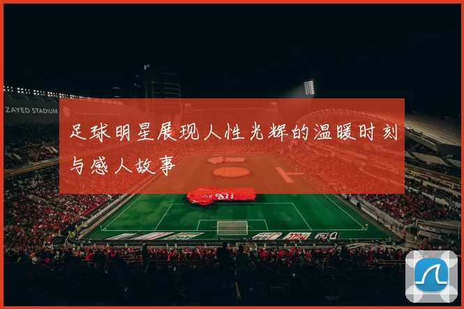 足球明星展现人性光辉的温暖时刻与感人故事