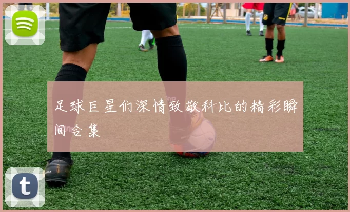 足球巨星们深情致敬科比的精彩瞬间合集