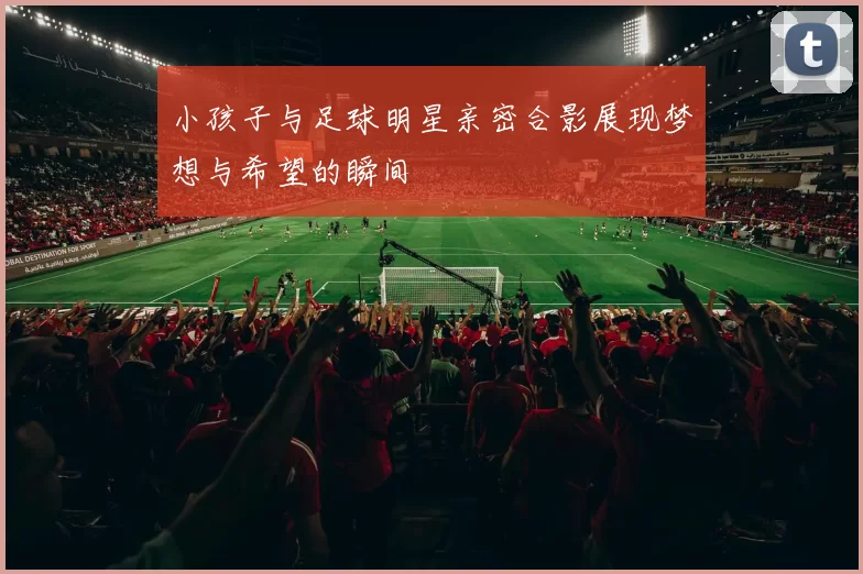 小孩子与足球明星亲密合影展现梦想与希望的瞬间