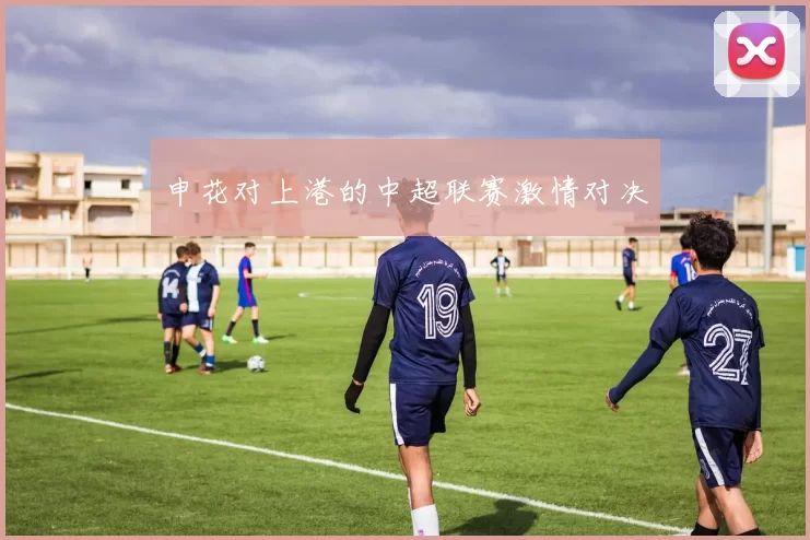 申花对上港的中超联赛激情对决