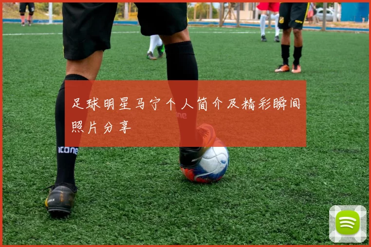 足球明星马宁个人简介及精彩瞬间照片分享