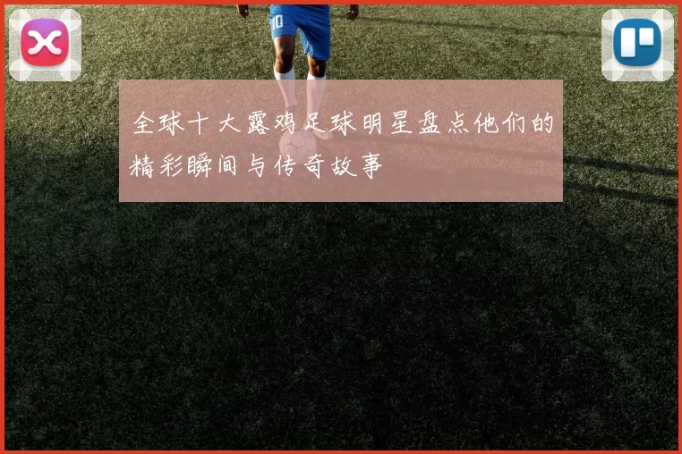 全球十大露鸡足球明星盘点他们的精彩瞬间与传奇故事