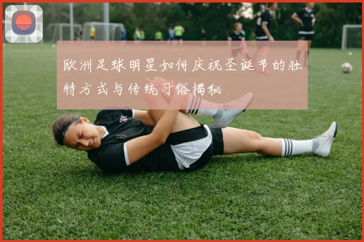 欧洲足球明星如何庆祝圣诞节的独特方式与传统习俗揭秘